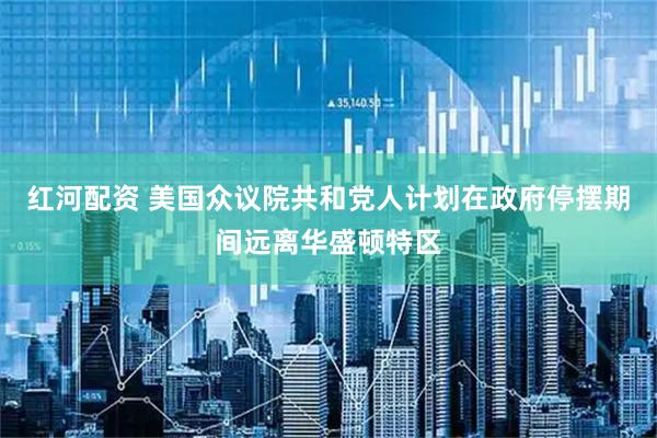 红河配资 美国众议院共和党人计划在政府停摆期间远离华盛顿特区