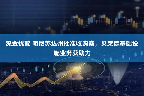 深金优配 明尼苏达州批准收购案，贝莱德基础设施业务获助力