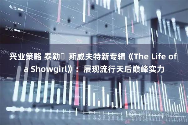 兴业策略 泰勒・斯威夫特新专辑《The Life of a Showgirl》：展现流行天后巅峰实力