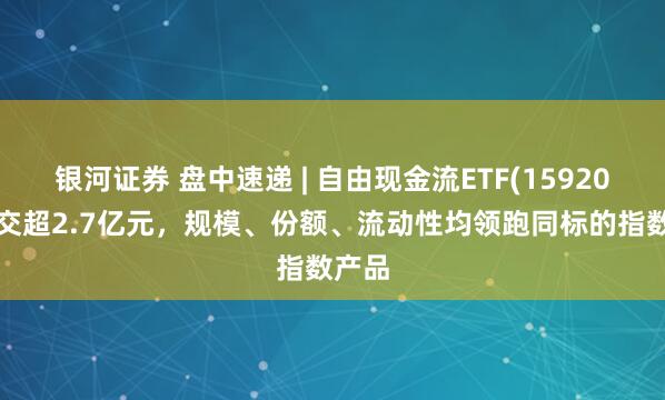 银河证券 盘中速递 | 自由现金流ETF(159201)成交超2.7亿元，规模、份额、流动性均领跑同标的指数产品