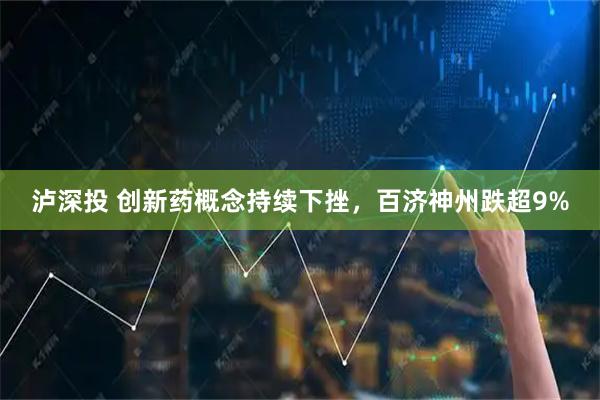 泸深投 创新药概念持续下挫，百济神州跌超9%