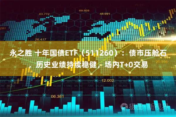 永之胜 十年国债ETF（511260）：债市压舱石，历史业绩持续稳健，场内T+0交易