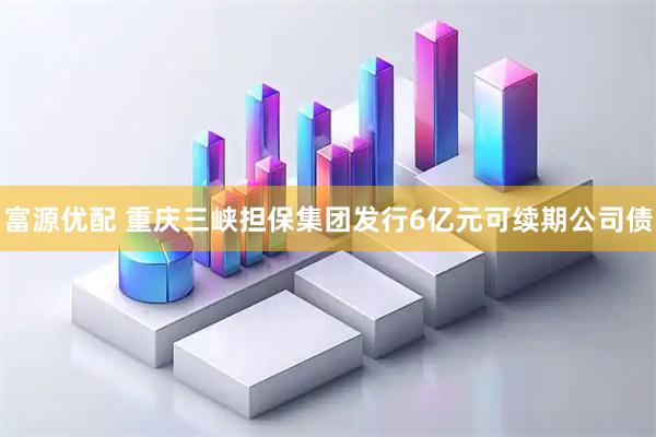 富源优配 重庆三峡担保集团发行6亿元可续期公司债