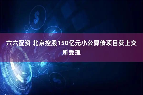 六六配资 北京控股150亿元小公募债项目获上交所受理