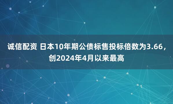 诚信配资 日本10年期公债标售投标倍数为3.66，创2024年4月以来最高