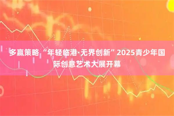多赢策略 “年轻临港·无界创新”2025青少年国际创意艺术大展开幕