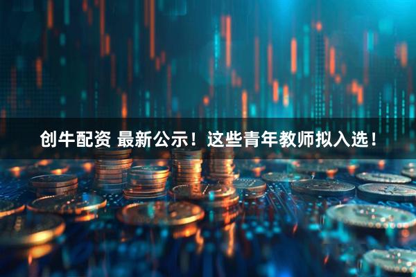 创牛配资 最新公示!这些青年教师拟入选!