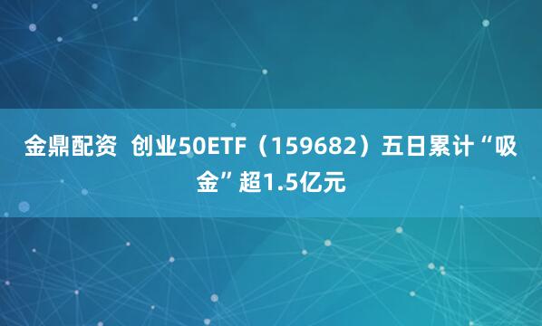 金鼎配资 创业50ETF(159682)五日累计“吸金”超1.5亿元