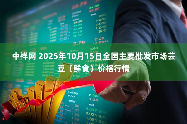 中祥网 2025年10月15日全国主要批发市场芸豆（鲜食）价格行情