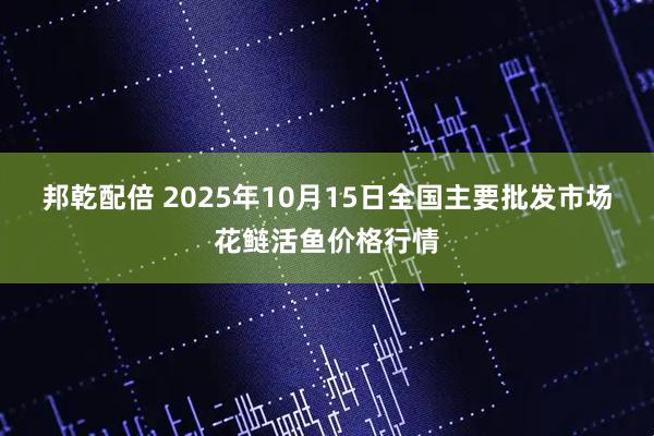 邦乾配倍 2025年10月15日全国主要批发市场花鲢活鱼价格行情
