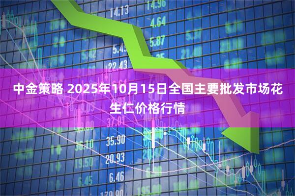 中金策略 2025年10月15日全国主要批发市场花生仁价格行情