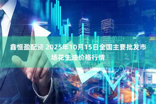 鑫恒盈配资 2025年10月15日全国主要批发市场花生油价格行情
