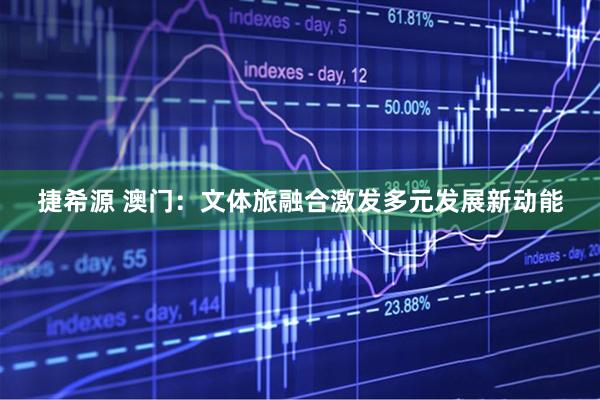 捷希源 澳门：文体旅融合激发多元发展新动能