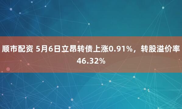 顺市配资 5月6日立昂转债上涨0.91%,转股溢价率46.32%