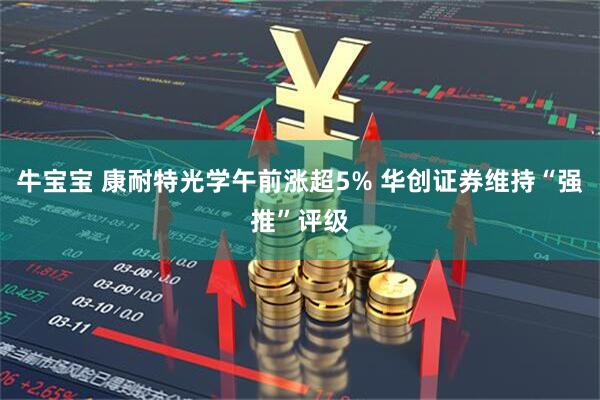 牛宝宝 康耐特光学午前涨超5% 华创证券维持“强推”评级