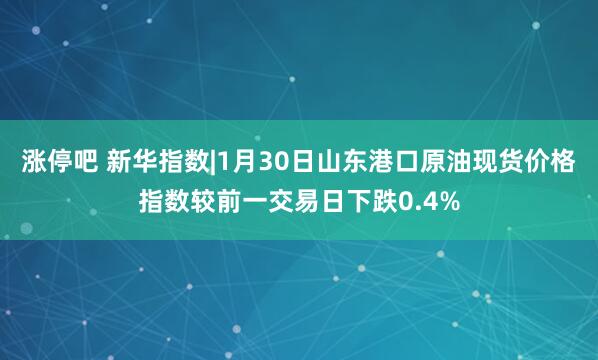 涨停吧 新华指数|1月30日山东港口原油现货价格指数较前一交易日下跌0.4%