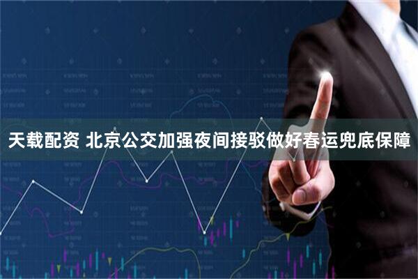 天载配资 北京公交加强夜间接驳做好春运兜底保障