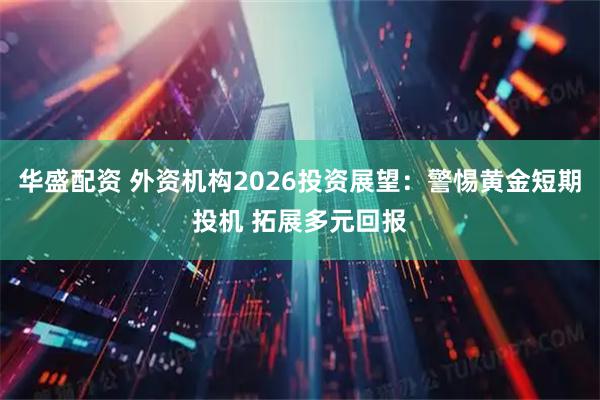 华盛配资 外资机构2026投资展望:警惕黄金短期投机 拓展多元回报