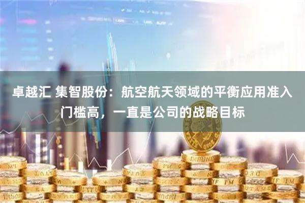 卓越汇 集智股份：航空航天领域的平衡应用准入门槛高，一直是公司的战略目标