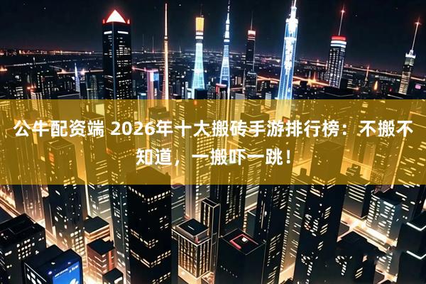 公牛配资端 2026年十大搬砖手游排行榜：不搬不知道，一搬吓一跳！