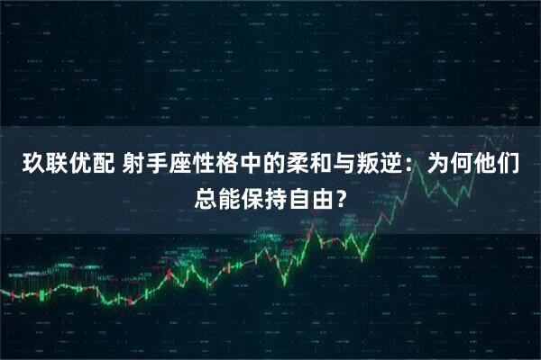 玖联优配 射手座性格中的柔和与叛逆：为何他们总能保持自由？
