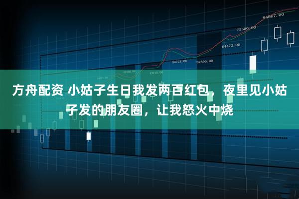 方舟配资 小姑子生日我发两百红包，夜里见小姑子发的朋友圈，让我怒火中烧