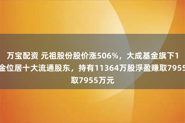 万宝配资 元祖股份股价涨506%，大成基金旗下1只基金位居十大流通股东，持有11364万股浮盈赚取7955万元