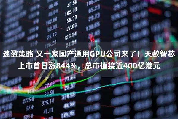速盈策略 又一家国产通用GPU公司来了！天数智芯上市首日涨844%，总市值接近400亿港元