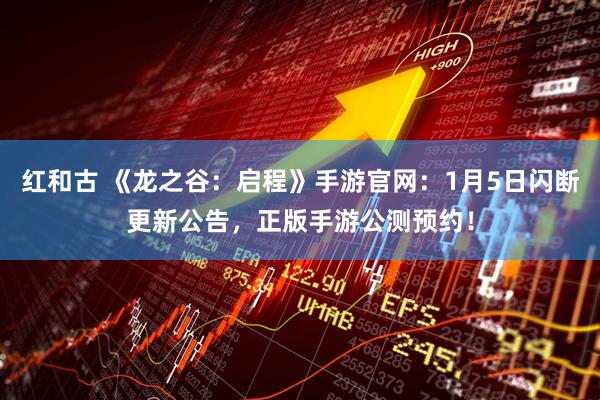 红和古 《龙之谷：启程》手游官网：1月5日闪断更新公告，正版手游公测预约！