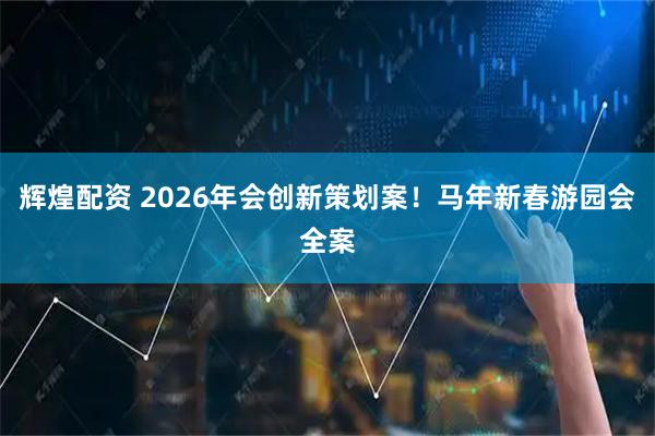 辉煌配资 2026年会创新策划案！马年新春游园会全案
