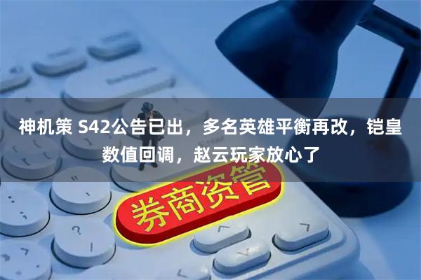 神机策 S42公告已出，多名英雄平衡再改，铠皇数值回调，赵云玩家放心了