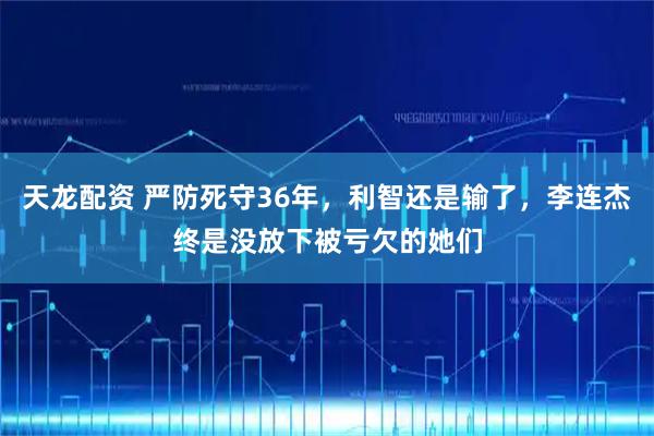 天龙配资 严防死守36年，利智还是输了，李连杰终是没放下被亏欠的她们