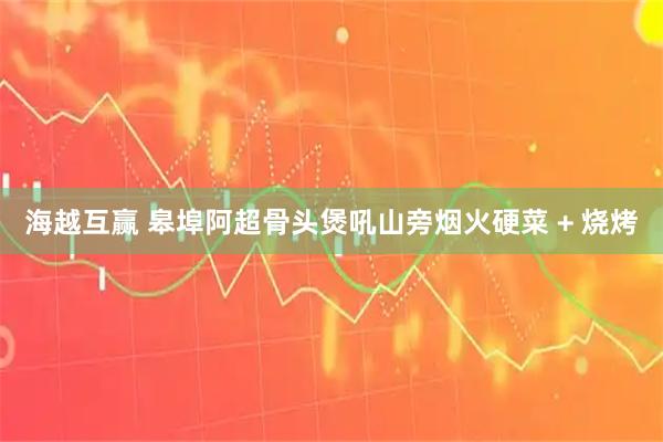 海越互赢 皋埠阿超骨头煲吼山旁烟火硬菜 + 烧烤