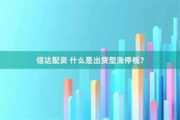 信达配资 什么是出货型涨停板?