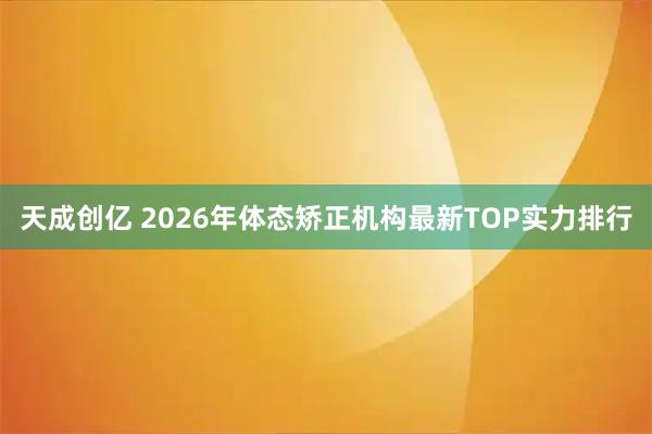 天成创亿 2026年体态矫正机构最新TOP实力排行