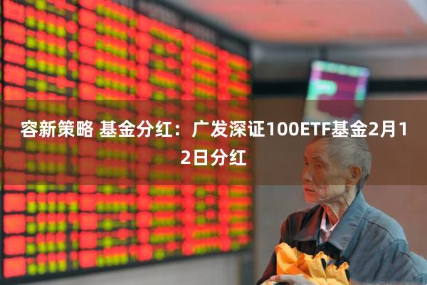 容新策略 基金分红：广发深证100ETF基金2月12日分红