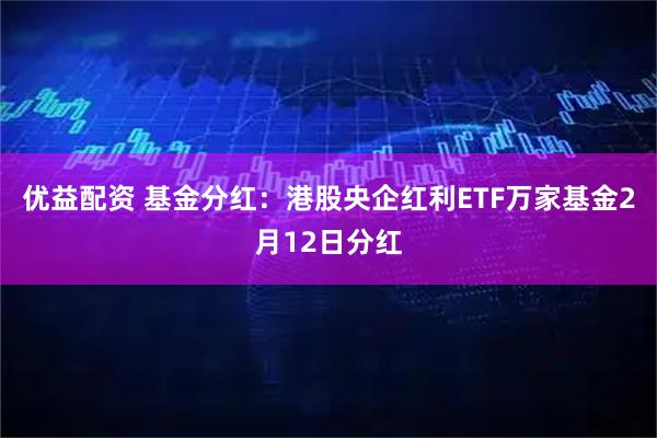 优益配资 基金分红:港股央企红利ETF万家基金2月12日分红