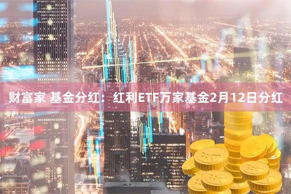 财富家 基金分红:红利ETF万家基金2月12日分红