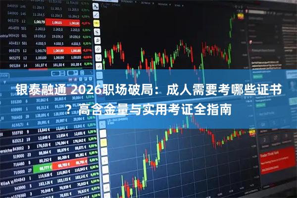 银泰融通 2026职场破局：成人需要考哪些证书？高含金量与实用考证全指南