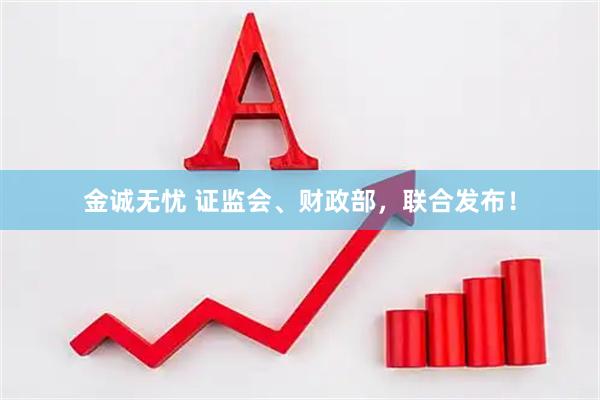 金诚无忧 证监会、财政部,联合发布!