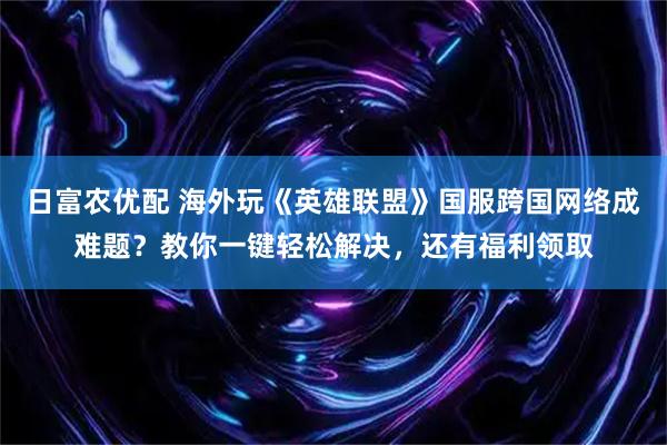 日富农优配 海外玩《英雄联盟》国服跨国网络成难题？教你一键轻松解决，还有福利领取