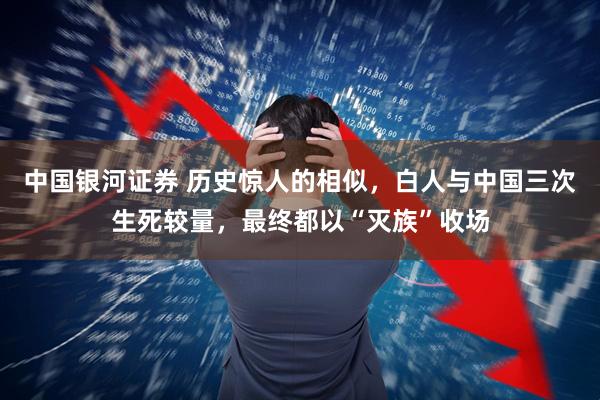 中国银河证券 历史惊人的相似，白人与中国三次生死较量，最终都以“灭族”收场