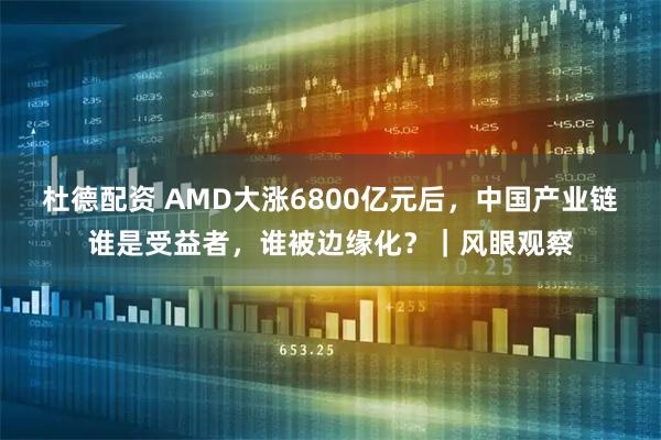 杜德配资 AMD大涨6800亿元后，中国产业链谁是受益者，谁被边缘化？｜风眼观察