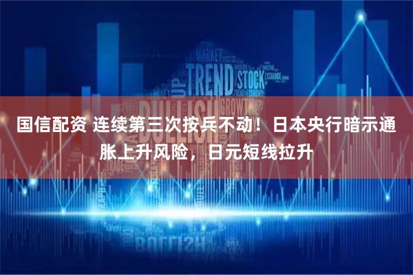 国信配资 连续第三次按兵不动！日本央行暗示通胀上升风险，日元短线拉升