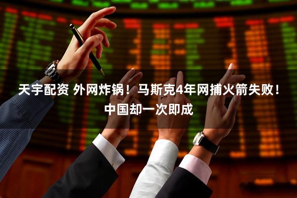 天宇配资 外网炸锅！马斯克4年网捕火箭失败！中国却一次即成