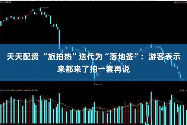 天天配资 “旅拍热”迭代为“落地签”：游客表示来都来了拍一套再说