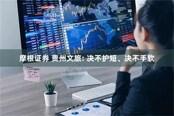 摩根证券 贵州文旅: 决不护短、决不手软