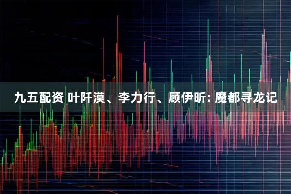九五配资 叶阡漠、李力行、顾伊昕: 魔都寻龙记
