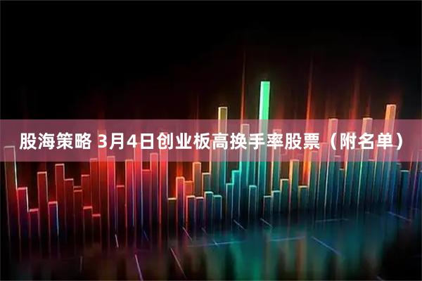 股海策略 3月4日创业板高换手率股票（附名单）