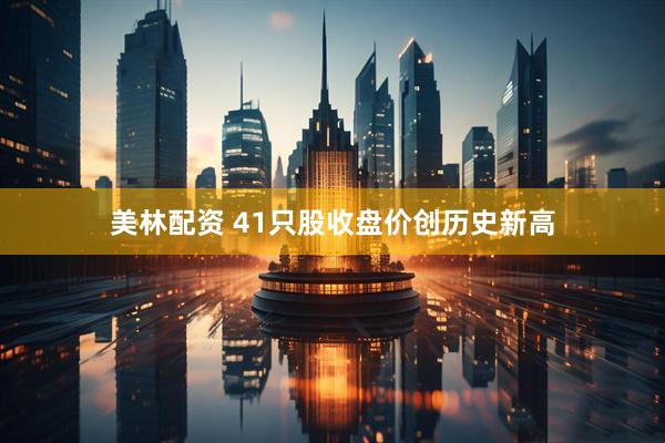 美林配资 41只股收盘价创历史新高